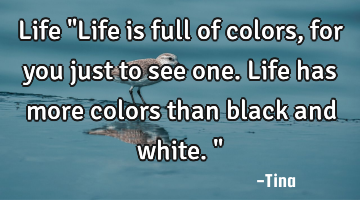 Life
"Life is full of colors, for you just to see one. Life has more colors than black and white."