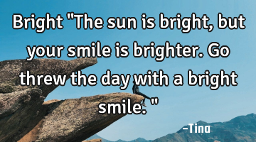 Bright
"The sun is bright, but your smile is brighter. Go threw the day with a bright smile."