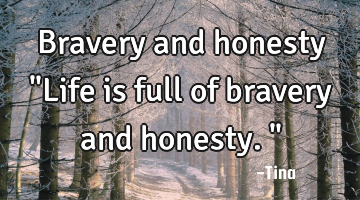 Bravery and honesty
"Life is full of bravery and honesty."