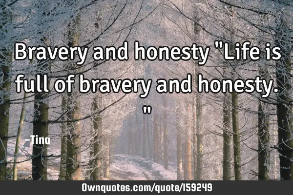 Bravery and honesty
"Life is full of bravery and honesty."
