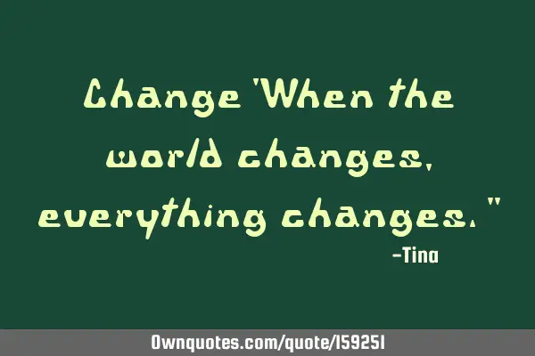 Change
"When the world changes, everything changes."