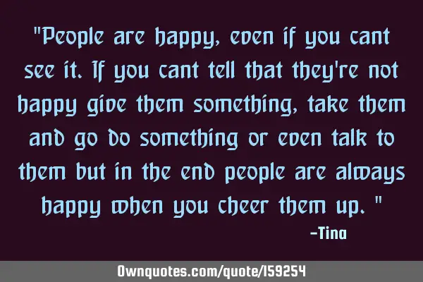"People are happy, even if you cant see it. If you cant tell that they
