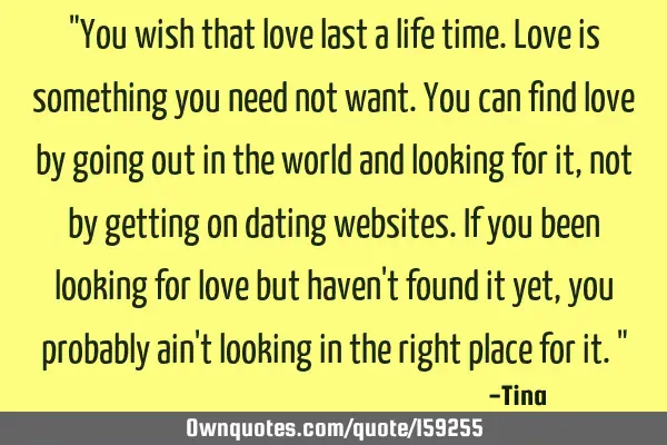 "You wish that love last a life time. Love is something you need not want. You can find love by