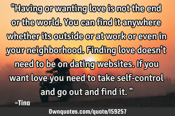 "Having or wanting love is not the end or the world. You can find it anywhere whether its outside