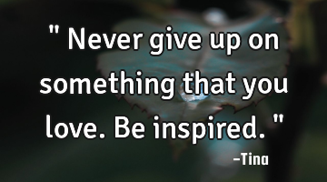 " Never give up on something that you love. Be inspired."