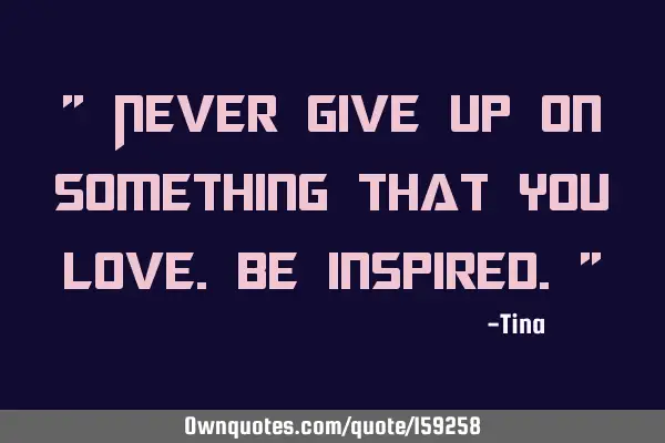 " Never give up on something that you love. Be inspired."