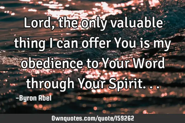 Lord, the only valuable thing I can offer You is my obedience to Your Word through Your S