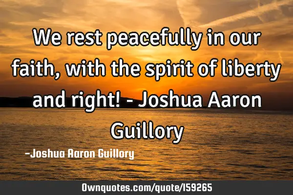 We rest peacefully in our faith, with the spirit of liberty and right! - Joshua Aaron G