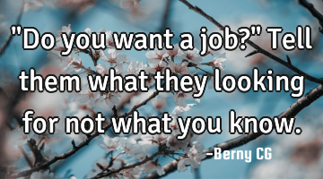 "Do you want a job?" Tell them what they looking for not what you know.