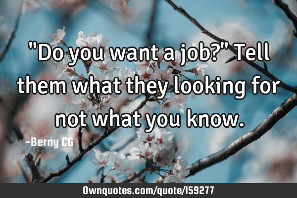 "Do you want a job?" Tell them what they looking for not what you