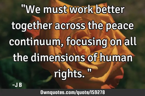 "We must work better together across the peace continuum, focusing on all the dimensions of human
