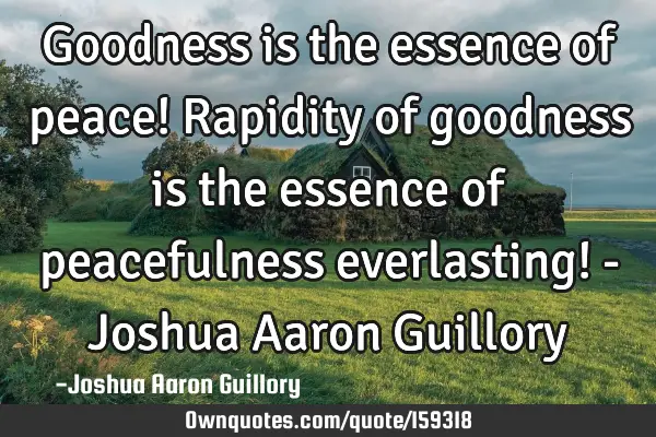 Goodness is the essence of peace! Rapidity of goodness is the essence of peacefulness everlasting! -
