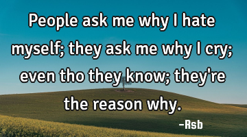 People ask me why I hate myself; they ask me why I cry; even tho they know; they