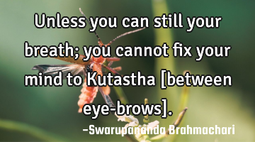 Unless you can still your breath; you cannot fix your mind to Kutastha [between eye-brows].