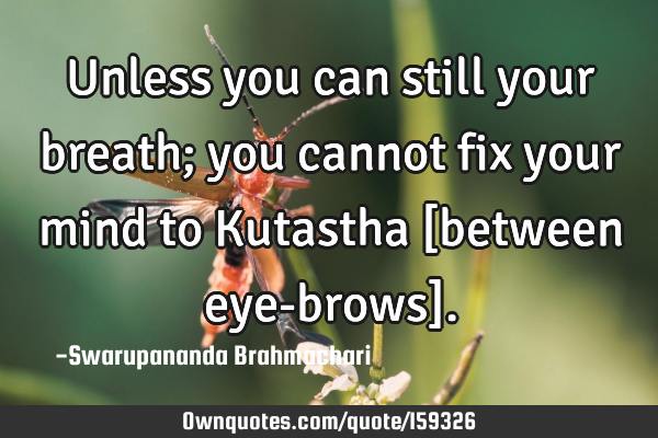 Unless you can still your breath; you cannot fix your mind to Kutastha [between eye-brows]