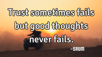 Trust sometimes fails but good thoughts never fails.
