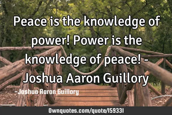 Peace is the knowledge of power! Power is the knowledge of peace! - Joshua Aaron G