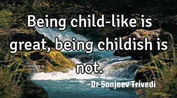 Being child-like is great, being childish is not.