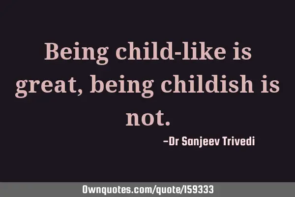 Being child-like is great, being childish is