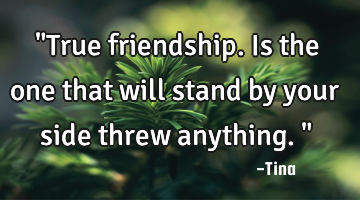 "True friendship. Is the one that will stand by your side threw anything."