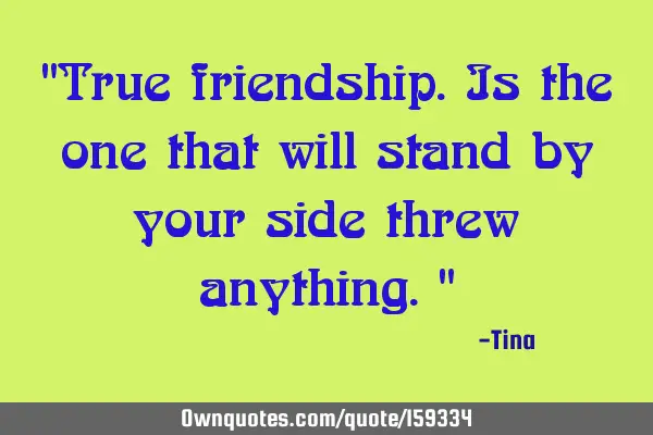 "True friendship. Is the one that will stand by your side threw anything."