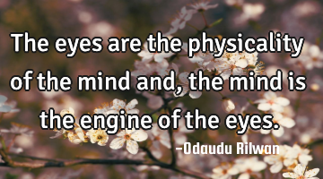 The eyes are the physicality of the mind and, the mind is the engine of the eyes.