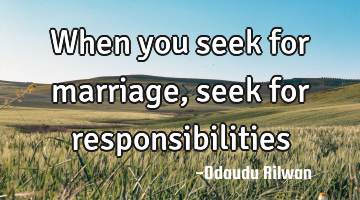 When you seek for marriage, seek for responsibilities