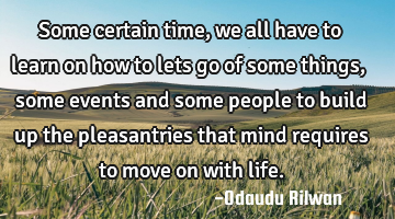 Some certain time, we all have to learn on how to
lets go of some things, some
events and some