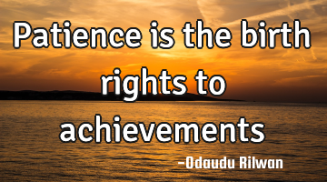 Patience is the birth rights to
achievements