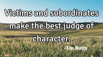 Victims and subordinates make the best judge of character.