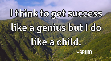 I think to get success like a genius but I do like a child.