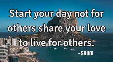 Start your day not for others share your love to live for others.