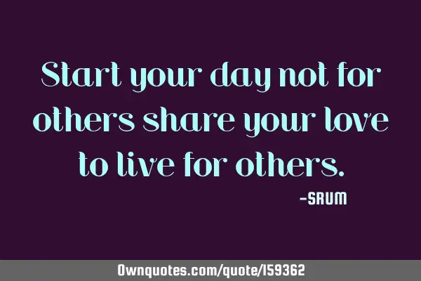 Start your day not for others share your love to live for