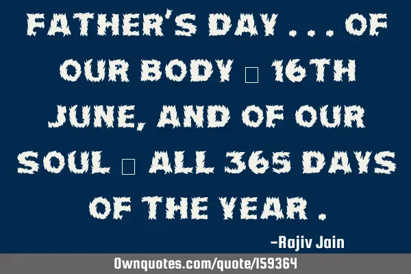 Father’s day ... of our body ~ 16th June , and of our soul ~ all 365 days of the year