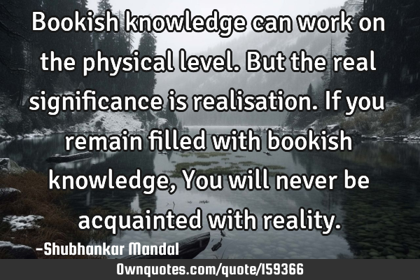 Bookish knowledge can work on the physical level.
But the real significance is realisation.
If