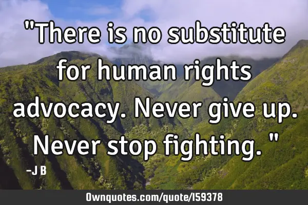 "There is no substitute for human rights advocacy. Never give up. Never stop fighting."