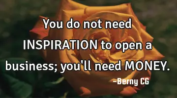 You do not need INSPIRATION to open a business; you