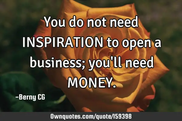 You do not need INSPIRATION to open a business; you