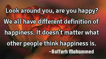 Look around you, are you happy? We all have different definition of happiness. It doesn