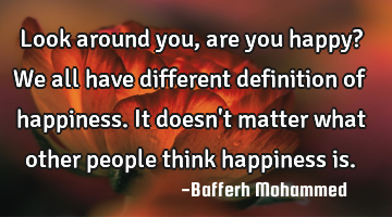 Look around you, are you happy? We all have different definition of happiness. It doesn