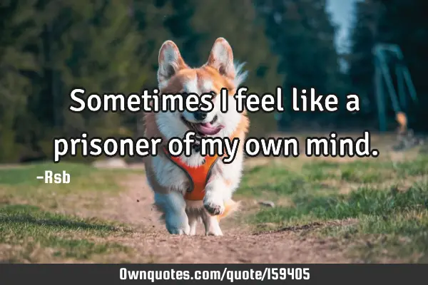 Sometimes I feel like a prisoner of my own