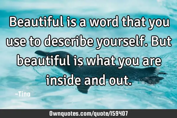 Beautiful is a word that you use to describe yourself. But beautiful is what you are inside and