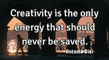 Creativity is the only energy that should never be