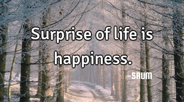 Surprise of life is happiness.