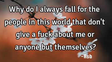 Why do I always fall for the people in this world that don