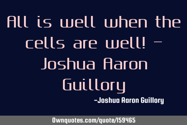 All is well when the cells are well! - Joshua Aaron G