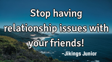 Stop having relationship issues with your friends!