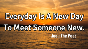 Everyday Is A New Day To Meet Someone New.