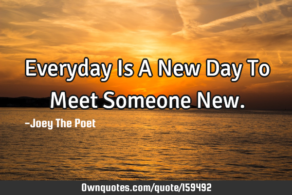 Everyday Is A New Day To Meet Someone N