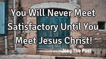 You Will Never Meet Satisfactory Until You Meet Jesus Christ!